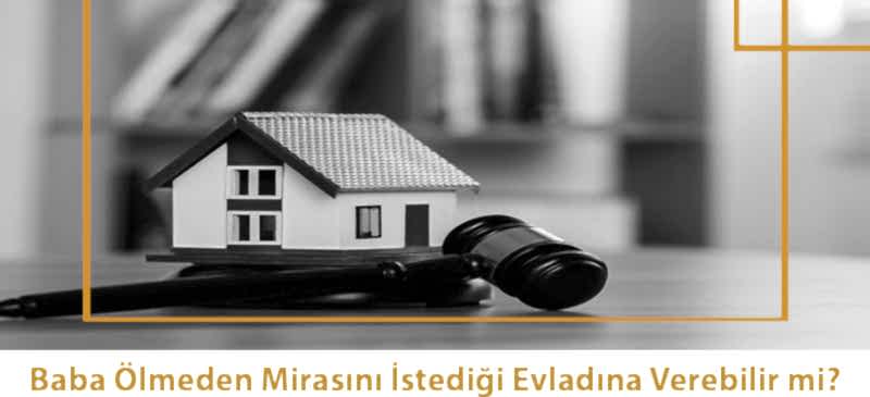 Baba Ölmeden Mirasını İstediği Evladına Verebilir mi?