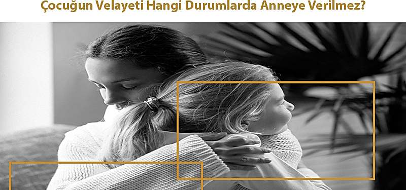 Çocuğun Velayeti Hangi Durumlarda Anneye Verilmez?